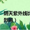 陰天紫外線比晴天強嗎（陰天的時候紫外線強烈嗎）