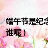 端午節是紀念什么的日子（端午節是為了紀念誰呢）