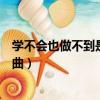 學不會也做不到是什么歌曲（歌詞學不會也做不到是什么歌曲）