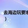 去海邊玩要準備什么（去海邊玩要帶什么物品）