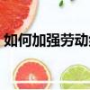 如何加強勞動紀律（如何強化勞動紀律管理）
