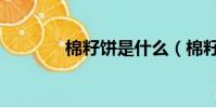 棉籽餅是什么(棉籽餅介紹)