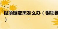 銀項鏈變黑怎么辦(銀項鏈發黑的原因是什么)