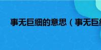事無巨細的意思(事無巨細是什么意思)