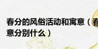春分的風俗活動和寓意(春分的風俗活動和寓意分別什么)
