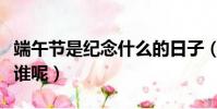 端午節是紀念什么的日子(端午節是為了紀念誰呢)
