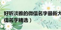 好聽淡雅的微信名字最新大全(好聽淡雅的微信名字精選)
