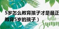 5歲怎么教育孩子才是最正確的(怎樣有效的教育5歲的孩子)