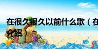 在很久很久以前什么歌(在很久很久以前歌曲介紹)