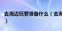 去海邊玩要準備什么(去海邊玩要帶什么物品)
