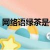網絡語綠茶是什么意思（網絡語綠茶的意思）