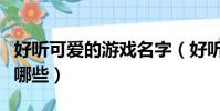 好聽可愛的游戲名字(好聽可愛的游戲名字有哪些)