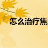 怎么治療焦慮癥抑郁（怎么治療焦慮癥）