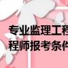 專業監理工程師報考條件及時間（專業監理工程師報考條件）