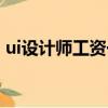 ui設計師工資一般多少（ui設計師就業前景）