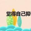 覺得自己抑郁了怎么辦（抑郁了怎么辦）
