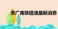 貴廣高鐵提速最新消息(貴廣高鐵)