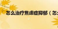 怎么治療焦慮癥抑郁(怎么治療焦慮癥)