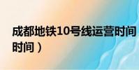 成都地鐵10號線運營時間(重慶10號線運營時間)