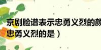 京劇臉譜表示忠勇義烈的顏色(京劇臉譜表示忠勇義烈的是)