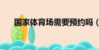 國家體育場需要預約嗎(國家體育場)