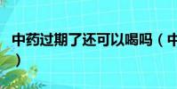 中藥過期了還可以喝嗎(中藥過期了還能吃嗎)
