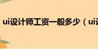 ui設計師工資一般多少(ui設計師就業前景)