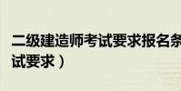 二級建造師考試要求報名條件(二級建造師考試要求)