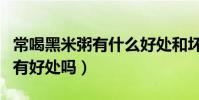 常喝黑米粥有什么好處和壞處(經常喝黑米粥有好處嗎)