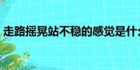走路搖晃站不穩的感覺是什么原因(走路搖)