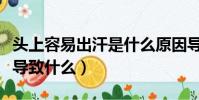 頭上容易出汗是什么原因導致的(出汗過多會導致什么)