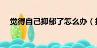 覺得自己抑郁了怎么辦(抑郁了怎么辦)