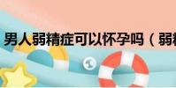 男人弱精癥可以懷孕嗎(弱精癥可以懷孕嗎)