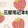 三星筆記本好不好用（三星筆記本好不好）
