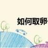 如何取卵子視頻播放（如何取卵子）
