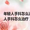 年輕人手抖怎么治療快大虧需要多少錢溫州哪醫院好（年輕人手抖怎么治療）