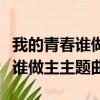 我的青春誰做主演員表全部演員表（我的青春誰做主主題曲）