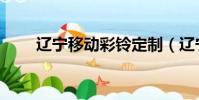 遼寧移動彩鈴定制(遼寧移動彩鈴)