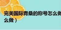 完美國際青桑的稱號怎么做(開罐之王稱號怎么做)