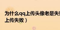 為什么qq上傳頭像老是失敗(為什么qq頭像上傳失敗)