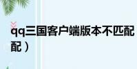 qq三國客戶端版本不匹配(qq三國版本不匹配)