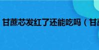 甘蔗芯發紅了還能吃嗎(甘蔗發紅還能吃嗎)