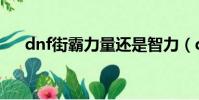 dnf街霸力量還是智力(dnf街霸連招)