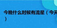 今晚什么時候有流星(今天什么時候有流星雨)