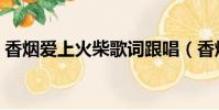 香煙愛上火柴歌詞跟唱(香煙愛上火柴歌詞)