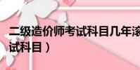 二級造價師考試科目幾年滾動(二級造價師考試科目)