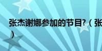 張杰謝娜參加的節目?(張杰謝娜參加的節目)