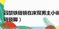 囚禁鐵鏈鎖在床雙男主小說推薦(男童惹事鐵鏈鎖腳)