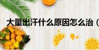 大量出汗什么原因怎么治(大量出汗什么原因)