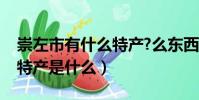 崇左市有什么特產?么東西出名(崇左十大土特產是什么)